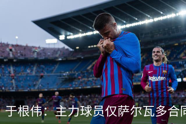 于根伟：主力球员仅萨尔瓦多合同年底到期 后4场没太多容错空间